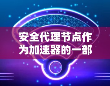安全代理节点作为加速器的一部分,旨在保护数据在传输和处理过程中的安全。以下是对加速器和安全代理节点的详细分析 安全代理节点作为加速器的一部分,旨在保护数据在传输和处理过程中的安全。以下是对加速器和安全代理节点的详细分析