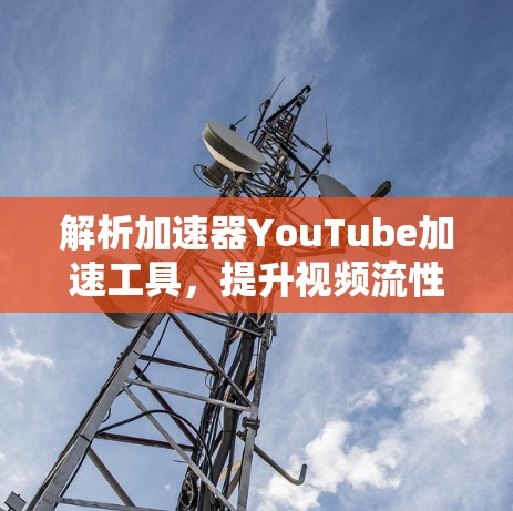 解析加速器YouTube加速工具，提升视频流性能