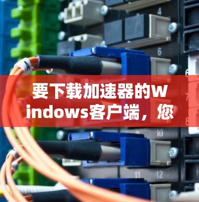 要下载加速器的Windows客户端,您可以按照以下步骤操作 要下载加速器的Windows客户端,您可以按照以下步骤操作