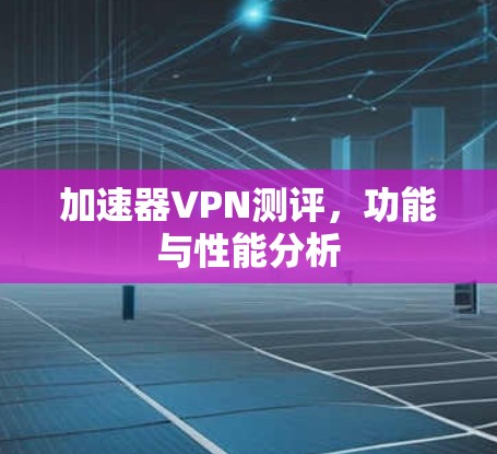 加速器VPN测评,功能与性能分析 加速器VPN测评,功能与性能分析