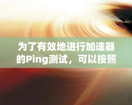 为了有效地进行加速器的Ping测试，可以按照以下步骤操作