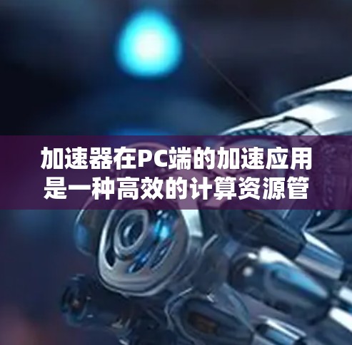 加速器在PC端的加速应用是一种高效的计算资源管理方式,旨在通过硬件和软件协同作用,提升数据处理和计算性能。以下是对加速器PC端加速的详细分析 加速器在PC端的加速应用是一种高效的计算资源管理方式,旨在通过硬件和软件协同作用,提升数据处理和计算性能。以下是对加速器PC端加速的详细分析