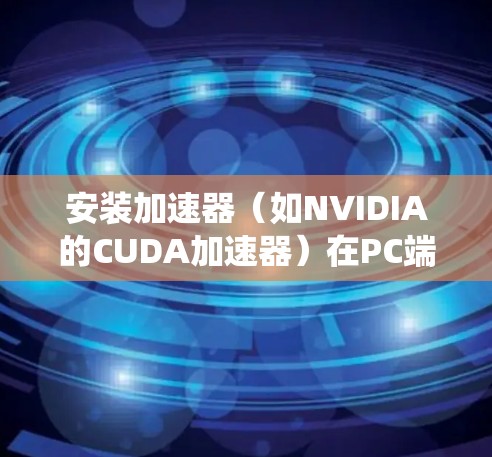安装加速器(如NVIDIA的CUDA加速器)在PC端的步骤通常包括以下几个关键步骤。请注意,具体步骤可能会因加速器类型和系统版本而有所不同。以下是一个通用指南 安装加速器(如NVIDIA的CUDA加速器)在PC端的步骤通常包括以下几个关键步骤。请注意,具体步骤可能会因加速器类型和系统版本而有所不同。以下是一个通用指南