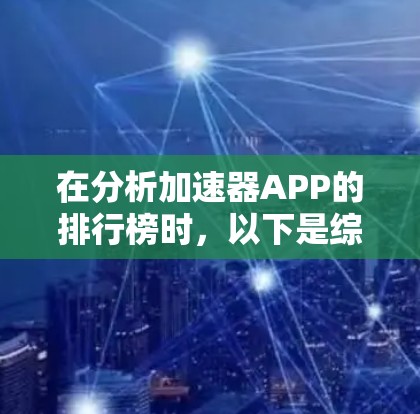 在分析加速器APP的排行榜时,以下是综合考虑的几点总结 在分析加速器APP的排行榜时,以下是综合考虑的几点总结