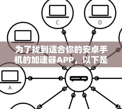 为了找到适合你的安卓手机的加速器APP,以下是一些有条理的步骤指南 为了找到适合你的安卓手机的加速器APP,以下是一些有条理的步骤指南