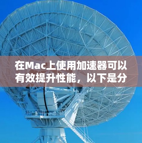 在Mac上使用加速器可以有效提升性能，以下是分步的指南，帮助你了解和使用加速器