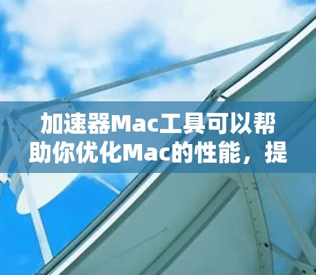 加速器Mac工具可以帮助你优化Mac的性能,提升速度和效率。以下是一些常用的加速器Mac工具及其功能 加速器Mac工具可以帮助你优化Mac的性能,提升速度和效率。以下是一些常用的加速器Mac工具及其功能