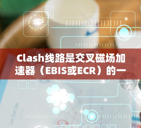 Clash线路是交叉磁场加速器（EBIS或ECR）的一种实现方式，旨在高效加速粒子并形成高质量的粒子束。以下是对Clash线路的详细分析和总结