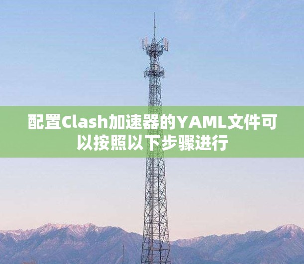 配置Clash加速器的YAML文件可以按照以下步骤进行 配置Clash加速器的YAML文件可以按照以下步骤进行