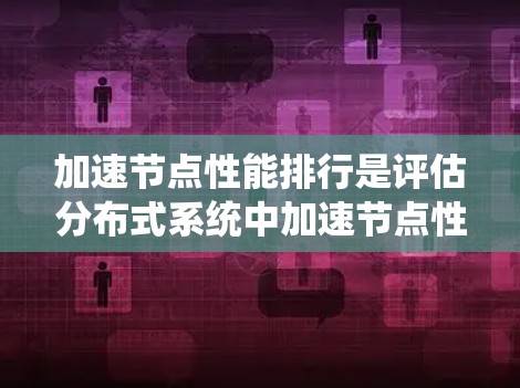 加速节点性能排行是评估分布式系统中加速节点性能的关键过程,旨在确保节点能够高效处理数据和传输,以支持整体系统的性能需求。以下是对加速节点性能排行的详细分析和建议 加速节点性能排行是评估分布式系统中加速节点性能的关键过程,旨在确保节点能够高效处理数据和传输,以支持整体系统的性能需求。以下是对加速节点性能排行的详细分析和建议