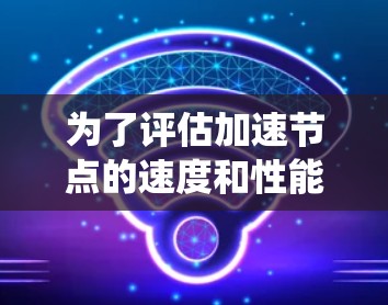 为了评估加速节点的速度和性能,以下是一个系统化的分析框架,帮助你全面了解各个加速节点的表现,并为用户提供有价值的信息 为了评估加速节点的速度和性能,以下是一个系统化的分析框架,帮助你全面了解各个加速节点的表现,并为用户提供有价值的信息