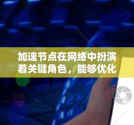 加速节点在网络中扮演着关键角色,能够优化数据传输效率和可靠性。以下是对加速节点的详细分析和总结 加速节点在网络中扮演着关键角色,能够优化数据传输效率和可靠性。以下是对加速节点的详细分析和总结