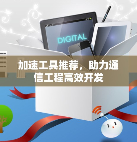 加速工具推荐,助力通信工程高效开发 加速工具推荐,助力通信工程高效开发