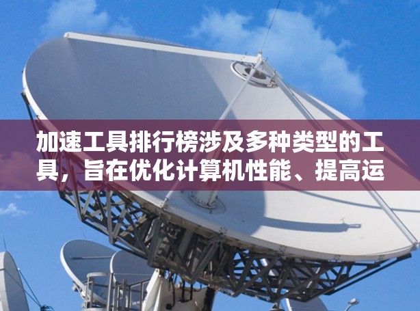 加速工具排行榜涉及多种类型的工具,旨在优化计算机性能、提高运行速度或提升效率。以下是一些常见的加速工具及其类型,但具体排行可能因用户需求和使用场景而异 加速工具排行榜涉及多种类型的工具,旨在优化计算机性能、提高运行速度或提升效率。以下是一些常见的加速工具及其类型,但具体排行可能因用户需求和使用场景而异