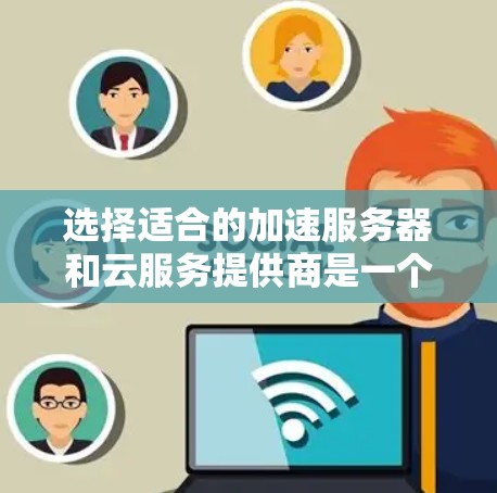 选择适合的加速服务器和云服务提供商是一个综合考量多个因素的过程。以下是根据你的需求和思考过程整理出的分步解决方案 选择适合的加速服务器和云服务提供商是一个综合考量多个因素的过程。以下是根据你的需求和思考过程整理出的分步解决方案