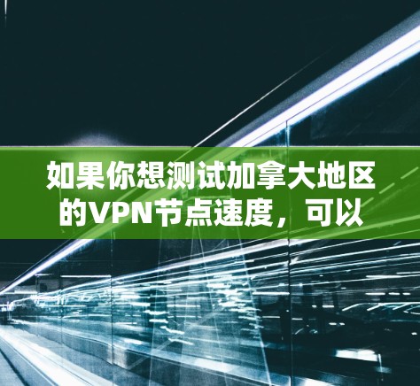 如果你想测试加拿大地区的VPN节点速度,可以按照以下步骤进行 如果你想测试加拿大地区的VPN节点速度,可以按照以下步骤进行