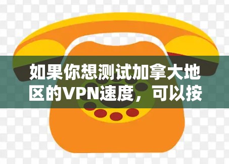 如果你想测试加拿大地区的VPN速度,可以按照以下步骤操作 如果你想测试加拿大地区的VPN速度,可以按照以下步骤操作