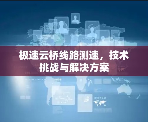 极速云桥线路测速,技术挑战与解决方案 极速云桥线路测速,技术挑战与解决方案