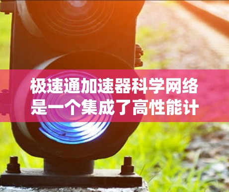 极速通加速器科学网络是一个集成了高性能计算和高效网络的系统,专为处理和传输大规模科学数据而设计。以下是对该系统的详细分析和总结 极速通加速器科学网络是一个集成了高性能计算和高效网络的系统,专为处理和传输大规模科学数据而设计。以下是对该系统的详细分析和总结