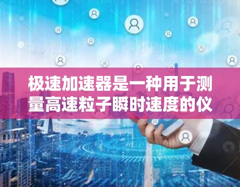 极速加速器是一种用于测量高速粒子瞬时速度的仪器,广泛应用于航空航天和高能物理领域。以下是对极速加速器工作原理、应用、注意事项及相关问题的详细分析