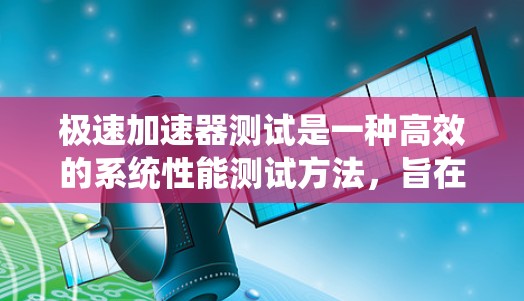 极速加速器测试是一种高效的系统性能测试方法，旨在模拟各种计算环境和工作负载，以优化和验证高性能计算系统的性能。以下是对极速加速器测试的详细分析和总结