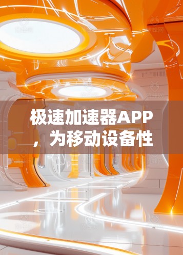 极速加速器APP，为移动设备性能注入新活力