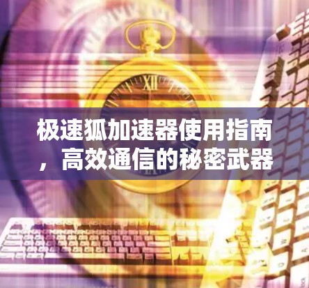 极速狐加速器使用指南，高效通信的秘密武器