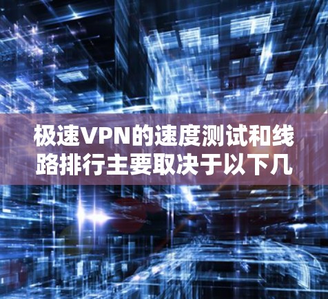 极速VPN的速度测试和线路排行主要取决于以下几个因素