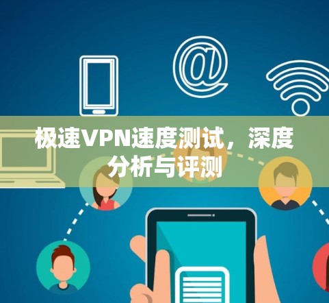 极速VPN速度测试,深度分析与评测