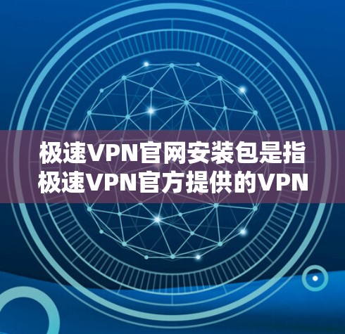 极速VPN官网安装包是指极速VPN官方提供的VPN客户端安装包,用于用户快速安装和配置VPN服务。以下是获取和安装极速VPN的步骤