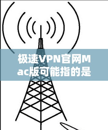 极速VPN官网Mac版可能指的是极速VPN的官方网站提供的Mac版本客户端。如果你需要下载极速VPN的Mac版,通常可以通过以下步骤进行 极速VPN官网Mac版可能指的是极速VPN的官方网站提供的Mac版本客户端。如果你需要下载极速VPN的Mac版,通常可以通过以下步骤进行