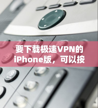 要下载极速VPN的iPhone版，可以按照以下步骤操作