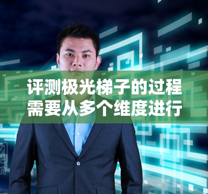 评测极光梯子的过程需要从多个维度进行全面分析,确保每个方面都考虑到,以提供准确的评价和建议。以下是对极光梯子的详细评测 评测极光梯子的过程需要从多个维度进行全面分析,确保每个方面都考虑到,以提供准确的评价和建议。以下是对极光梯子的详细评测