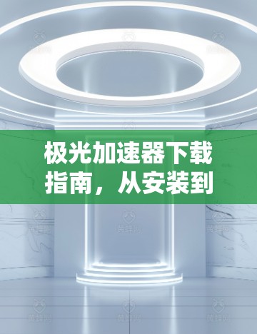 极光加速器下载指南，从安装到配置全解析