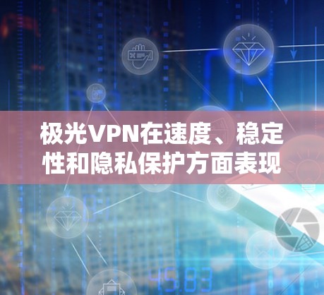 极光VPN在速度、稳定性和隐私保护方面表现出色，但在某些地区可能存在访问限制。以下是对极光VPN的详细分析和总结