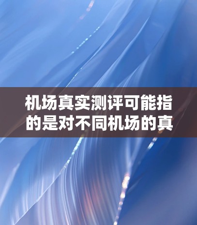 机场真实测评可能指的是对不同机场的真实评价或评测，通常包括服务质量、设施、舒适度、安全性等多个方面。以下是一些常见的机场真实测评内容
