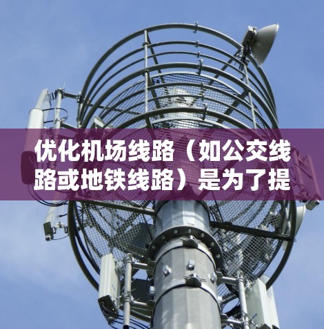 优化机场线路(如公交线路或地铁线路)是为了提高交通效率、减少拥堵、提升服务质量的重要任务。以下是一些常用的机场线路优化软件和方法,供您参考